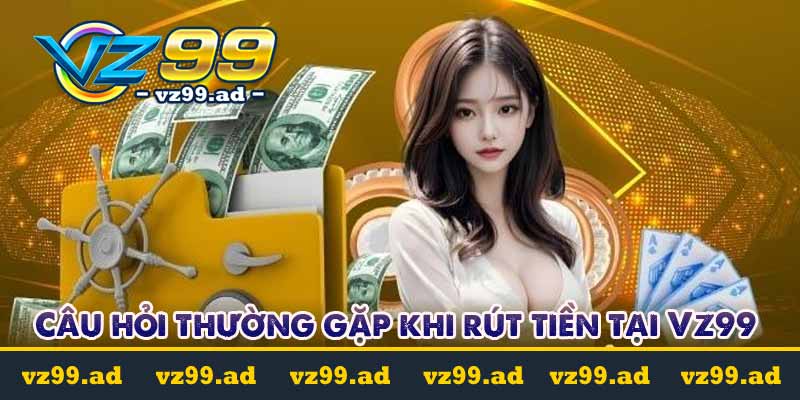 RÚT TIỀN 6 Câu hỏi thường gặp khi rút tiền tại Vz99